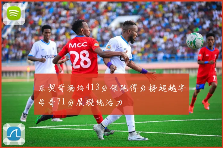 东契奇场均413分领跑得分榜超越字母哥71分展现统治力