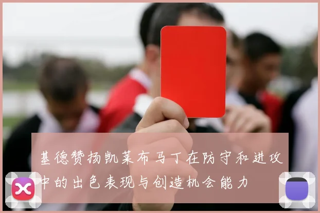 基德赞扬凯莱布马丁在防守和进攻中的出色表现与创造机会能力