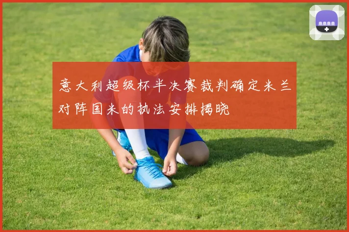 意大利超级杯半决赛裁判确定米兰对阵国米的执法安排揭晓