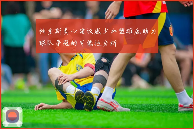 帕金斯真心建议威少加盟雄鹿助力球队争冠的可能性分析