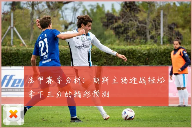 法甲赛季分析：朗斯主场迎战轻松拿下三分的精彩预测