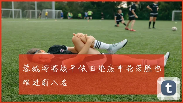 蓉城海港战平依旧垫底申花若胜也难进前八名