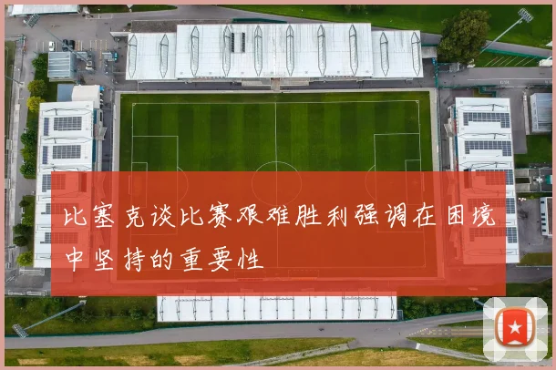 比塞克谈比赛艰难胜利强调在困境中坚持的重要性